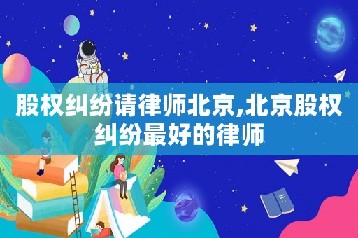 股權糾紛請律師北京,北京股權糾紛最好的律師