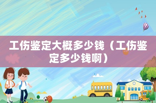 工傷鑒定大概多少錢（工傷鑒定多少錢啊）