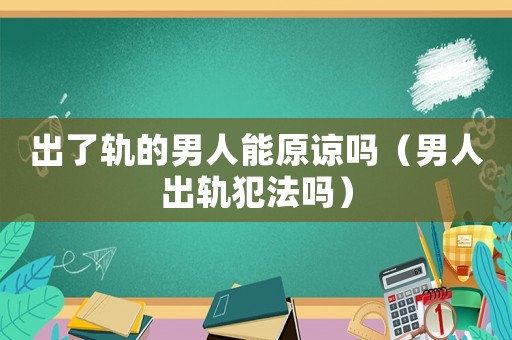 出了軌的男人能原諒嗎（男人出軌犯法嗎）