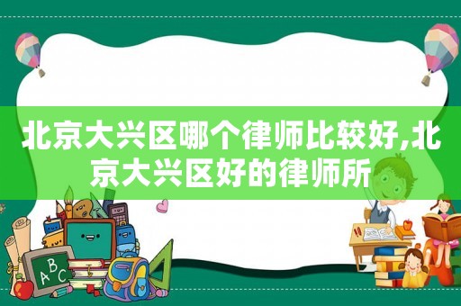 北京大興區哪個律師比較好,北京大興區好的律師所