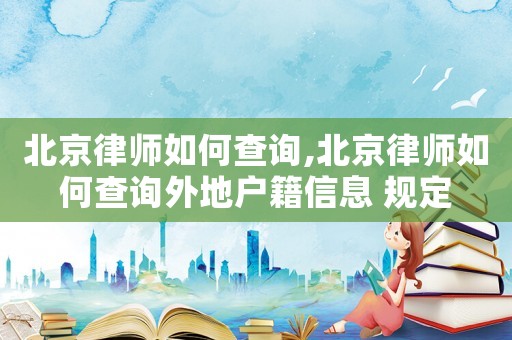 北京律師如何查詢,北京律師如何查詢外地戶籍信息 規(guī)定