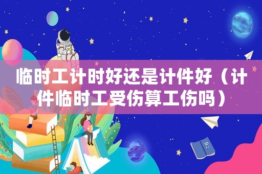 臨時工計時好還是計件好（計件臨時工受傷算工傷嗎）