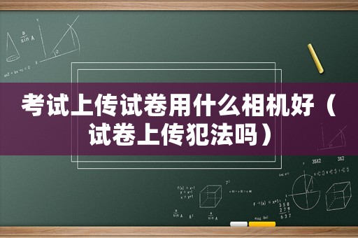 考試上傳試卷用什么相機好（試卷上傳犯法嗎）
