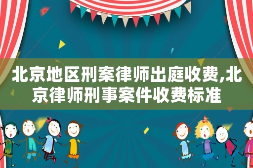 北京地區(qū)刑案律師出庭收費,北京律師刑事案件收費標準