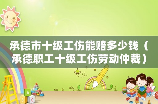 承德市十級工傷能賠多少錢（承德職工十級工傷勞動仲裁）