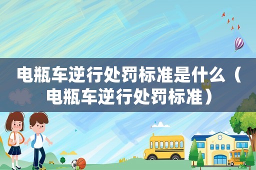 電瓶車逆行處罰標(biāo)準(zhǔn)是什么（電瓶車逆行處罰標(biāo)準(zhǔn)）