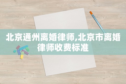北京通州離婚律師,北京市離婚律師收費標準