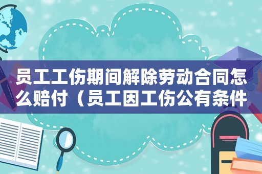員工工傷期間解除勞動合同怎么賠付（員工因工傷公有條件解除合同）