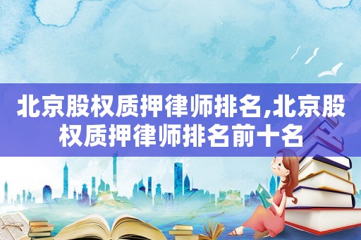 北京股權質押律師排名,北京股權質押律師排名前十名