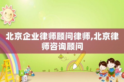 北京企業律師顧問律師,北京律師咨詢顧問