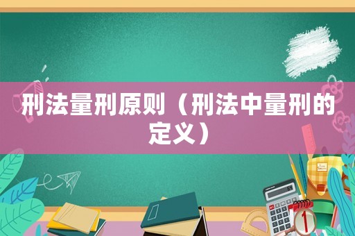 刑法量刑原則（刑法中量刑的定義）