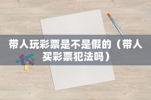 帶人玩彩票是不是假的（帶人買彩票犯法嗎）