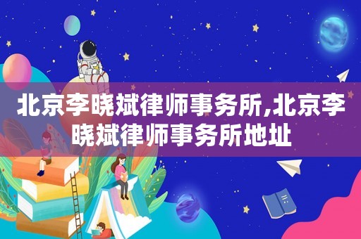 北京李曉斌律師事務所,北京李曉斌律師事務所地址