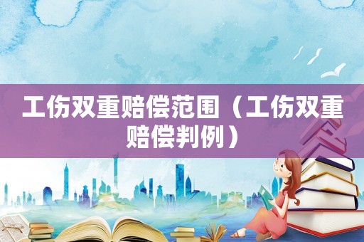 工傷雙重賠償范圍（工傷雙重賠償判例）