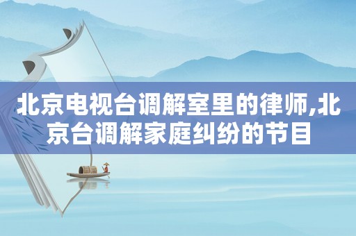 北京電視臺調解室里的律師,北京臺調解家庭糾紛的節目