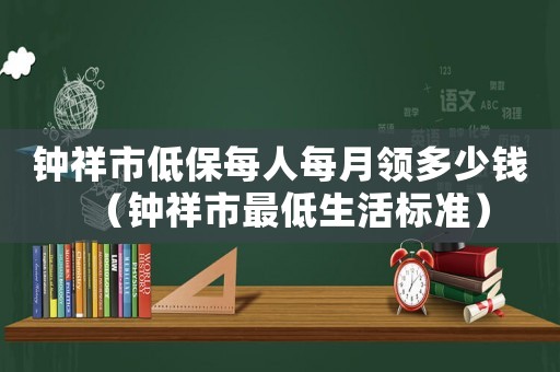 鐘祥市低保每人每月領多少錢（鐘祥市最低生活標準）