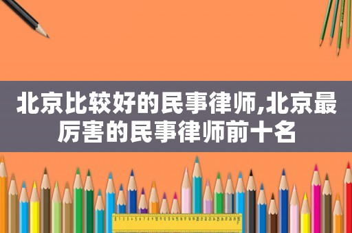 北京比較好的民事律師,北京最厲害的民事律師前十名