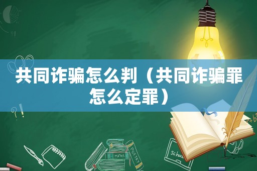 共同詐騙怎么判（共同詐騙罪怎么定罪）