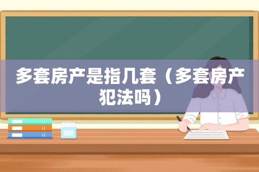 多套房產是指幾套（多套房產犯法嗎）