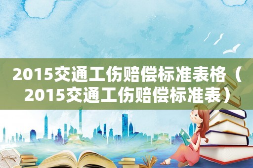2015交通工傷賠償標準表格（2015交通工傷賠償標準表）