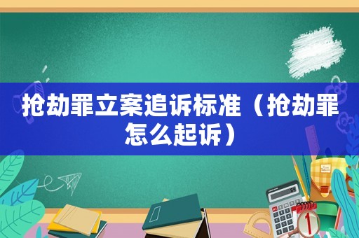 搶劫罪立案追訴標準（搶劫罪怎么起訴）
