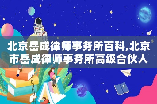北京岳成律師事務(wù)所百科,北京市岳成律師事務(wù)所高級(jí)合伙人