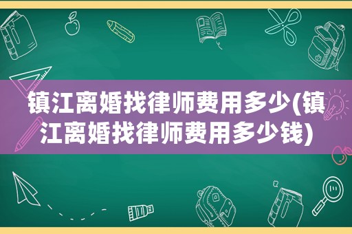 鎮江離婚找律師費用多少(鎮江離婚找律師費用多少錢)