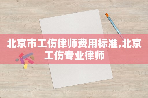 北京市工傷律師費用標準,北京工傷專業律師