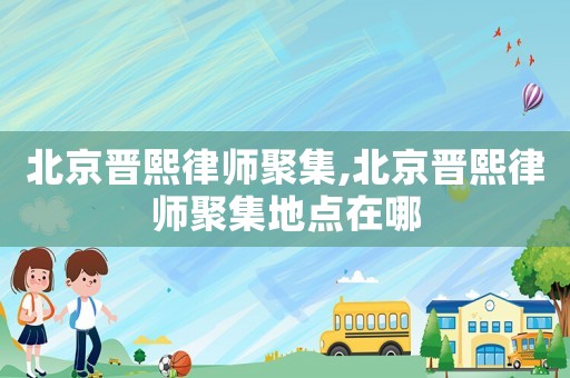 北京晉熙律師聚集,北京晉熙律師聚集地點(diǎn)在哪