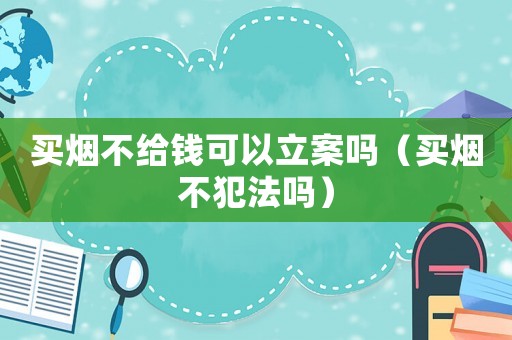 買煙不給錢可以立案嗎（買煙不犯法嗎）