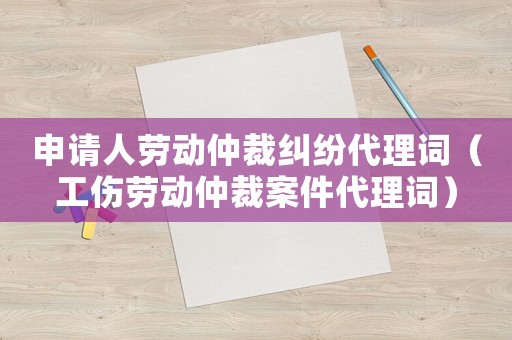 申請人勞動仲裁糾紛代理詞（工傷勞動仲裁案件代理詞）