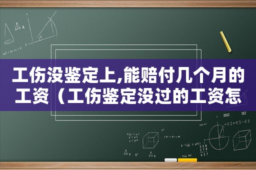 工傷沒鑒定上,能賠付幾個月的工資（工傷鑒定沒過的工資怎么發放）