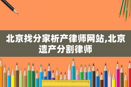 北京找分家析產律師網站,北京遺產分割律師