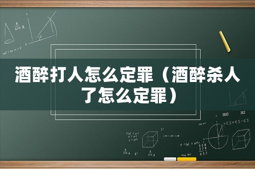 酒醉打人怎么定罪（酒醉殺人了怎么定罪）