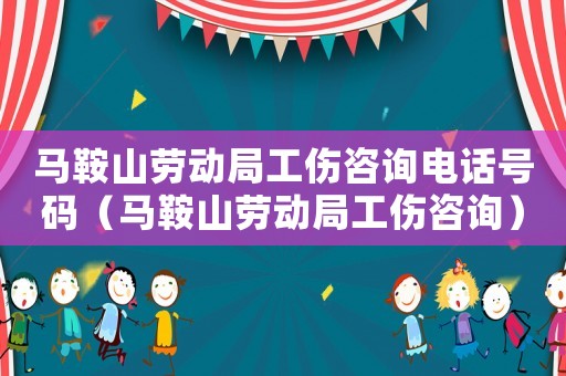 馬鞍山勞動局工傷咨詢電話號碼（馬鞍山勞動局工傷咨詢）