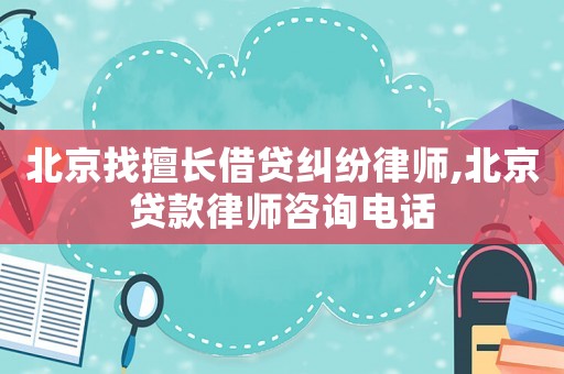 北京找擅長借貸糾紛律師,北京貸款律師咨詢電話