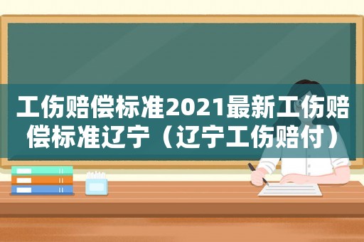 工傷賠償標(biāo)準(zhǔn)2021最新工傷賠償標(biāo)準(zhǔn)遼寧（遼寧工傷賠付）