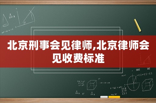 北京刑事會(huì)見律師,北京律師會(huì)見收費(fèi)標(biāo)準(zhǔn)