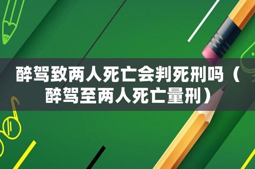 醉駕致兩人死亡會判死刑嗎（醉駕至兩人死亡量刑）