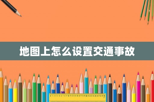 地圖上怎么設置交通事故