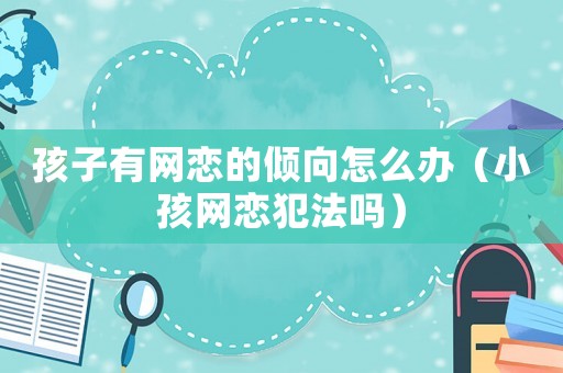 孩子有網戀的傾向怎么辦（小孩網戀犯法嗎）