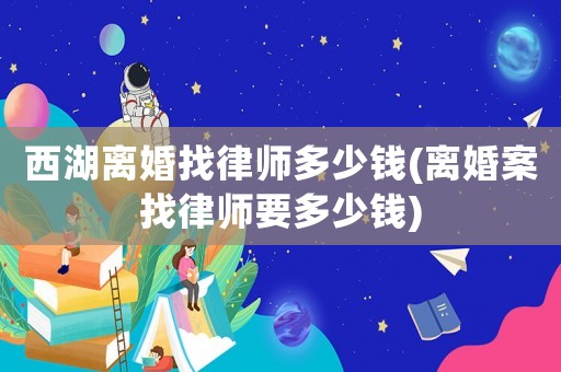 西湖離婚找律師多少錢(離婚案找律師要多少錢)