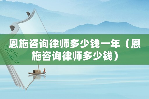 恩施咨詢律師多少錢一年（恩施咨詢律師多少錢）
