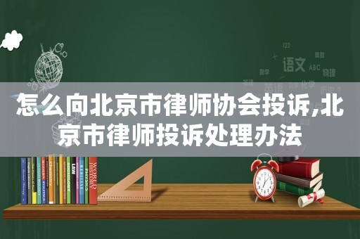 怎么向北京市律師協會投訴,北京市律師投訴處理辦法