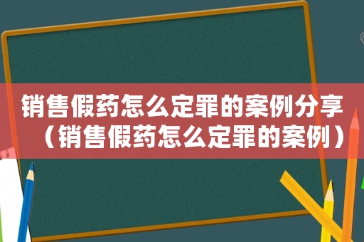 銷售假藥怎么定罪的案例分享（銷售假藥怎么定罪的案例）