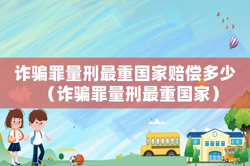 詐騙罪量刑最重國家賠償多少（詐騙罪量刑最重國家）
