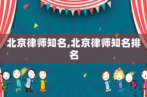 北京律師知名,北京律師知名排名