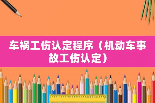 車禍工傷認(rèn)定程序（機(jī)動(dòng)車事故工傷認(rèn)定）