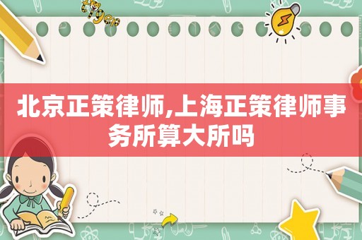 北京正策律師,上海正策律師事務所算大所嗎