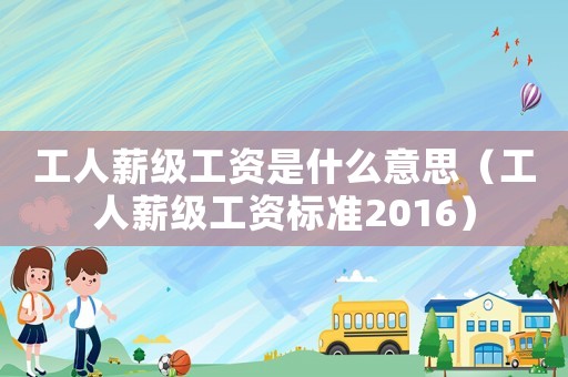 工人薪級工資是什么意思（工人薪級工資標準2016）
